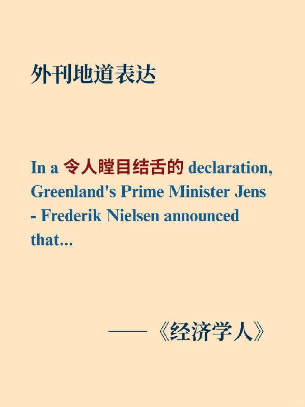 积累一个外刊地道表达——令人瞠目结舌的📙经济学人 ✨ 外刊原句: In a jaw - dropping declaration, Greenland's Prime Minister Jens - Frederik Nielsen announced that...在一份令人瞠目结舌的声明中，格陵兰岛总理延斯 - 弗雷德里克・尼尔森宣布……积累一个外刊地道表达——令人瞠目结舌的📙经济学人 ✨ 外刊原句: In a jaw - dropping declaration, Greenland's Prime Minister Jens - Frederik Nielsen announced that...在一份令人瞠目结舌的声明中，格陵兰岛总理延斯 - 弗雷德里克・尼尔森宣布……