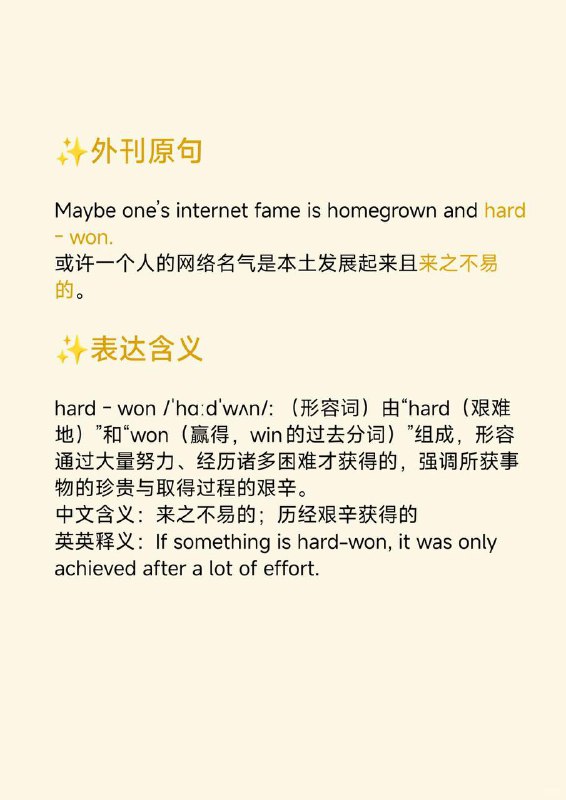 积累一个外刊地道表达——来之不易的《纽约客》  外刊原句:Maybe one’s internet fame is homegrown and hard - won.或许一个人的网络名气是本土发展起来且来之不易的