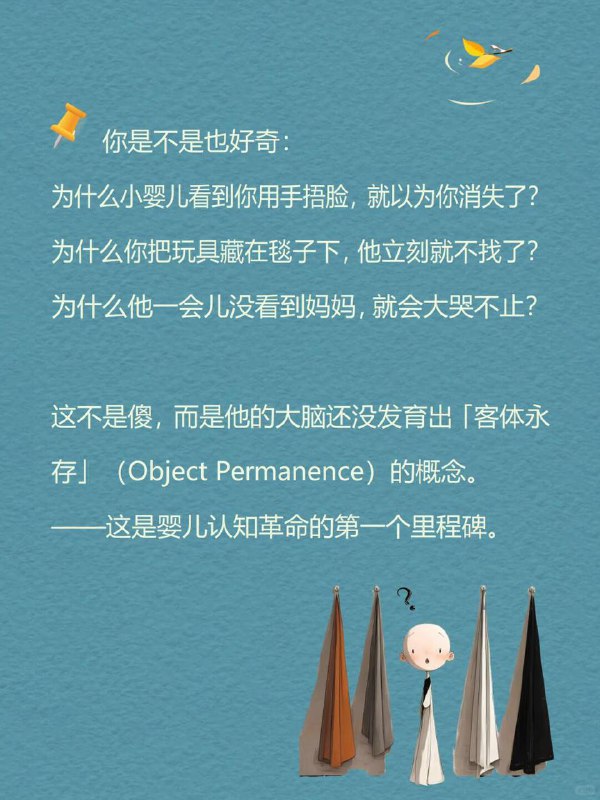 每天分享一个心理学知识｜客体永存🧸你是不是也好奇：🤔为什么小婴儿看到你用手捂脸，就以为你消失了？👋为什么你把玩具藏在毯子下，他立刻就不找了？🧸为什么他一会儿没看到妈妈，就会大哭不止？😭" 这不是傻，而是他的大脑还没发育出「客体永存」（Object Permanence）的概念