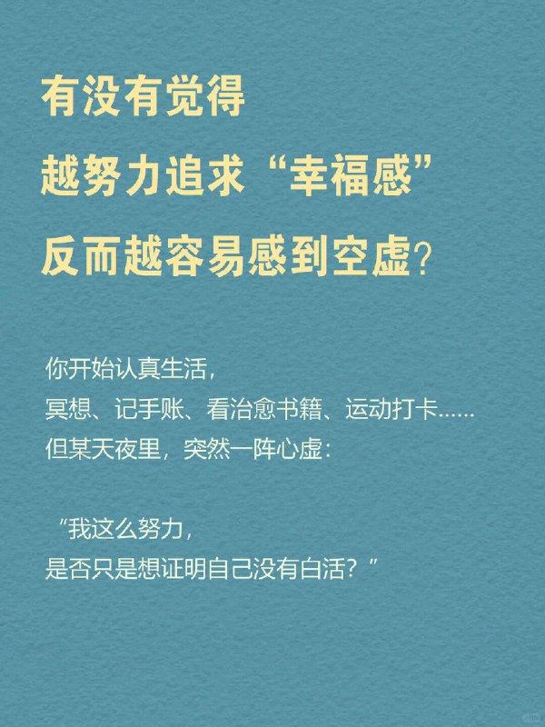 每天分享一个心理学知识｜幸福悖论🌤️ 为什么你越努力追求“幸福感”，反而越容易感到空虚？你开始认真生活，冥想、记手账、看治愈书籍、运动打卡……但某天夜里，突然一阵心虚：“我这么努力，是不是只是想证明自己没有白活？” 朋友圈里的人都在说“享受当下”，可你却总觉得自己落后了一步——好像所有人都过得比你幸福