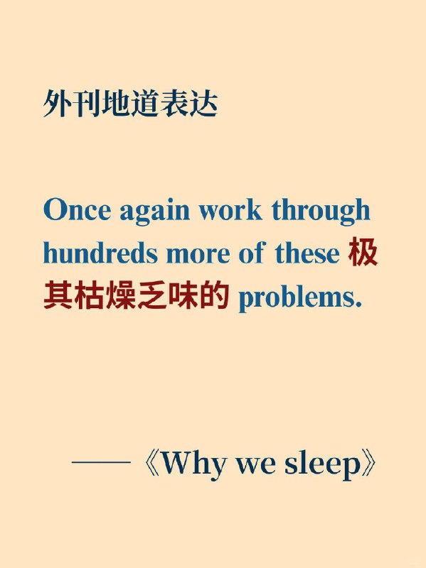 积累一个外刊地道表达——极其枯燥乏味的《Why we sleep》  外刊原句：once again work through hundreds more of these mind-numbing problems.再次钻研数百个这样极其枯燥乏味的问题