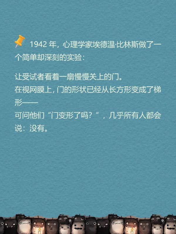 每天分享一个心理学知识｜知觉常性👁️1942年，心理学家埃德温·比林斯做了一个简单却深刻的实验：让受试者看着一扇慢慢关上的门