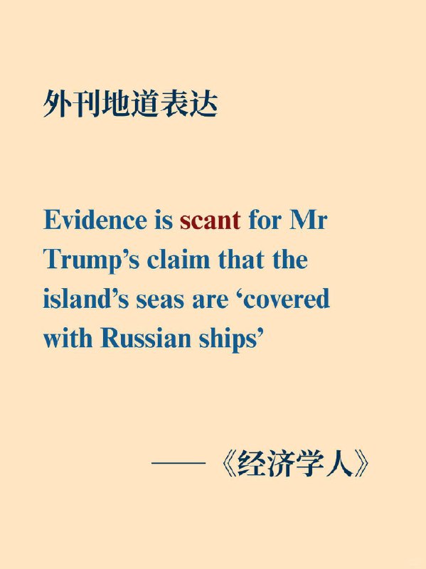 外刊高级词汇 | 缺少，匮乏《经济学人》  外刊原句: “Evidence is scant for Mr Trump’s claim that the island’s seas are ‘covered with Russian ships’”对于特朗普宣称该岛海域 “遍布俄罗斯船只” 这一说法，相关证据匮乏
