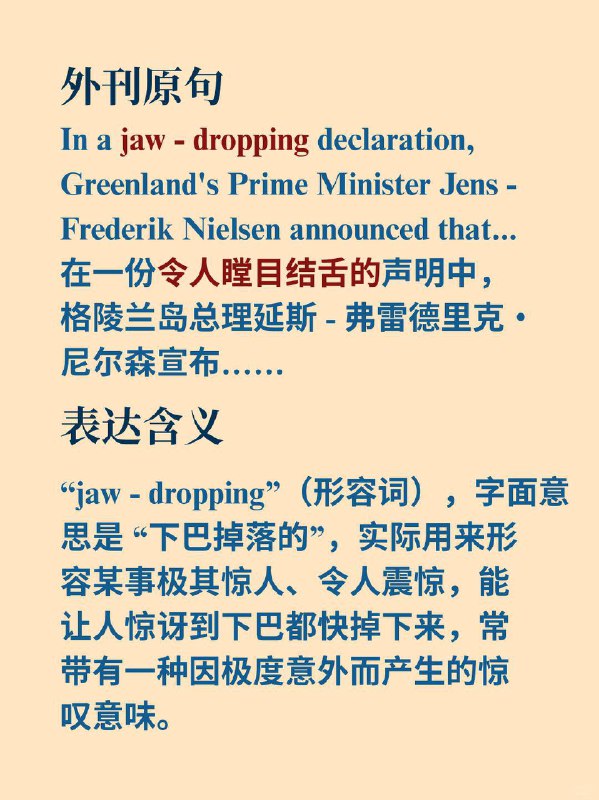 积累一个外刊地道表达——令人瞠目结舌的📙经济学人 ✨ 外刊原句: In a jaw - dropping declaration, Greenland's Prime Minister Jens - Frederik Nielsen announced that...在一份令人瞠目结舌的声明中，格陵兰岛总理延斯 - 弗雷德里克・尼尔森宣布……积累一个外刊地道表达——令人瞠目结舌的📙经济学人 ✨ 外刊原句: In a jaw - dropping declaration, Greenland's Prime Minister Jens - Frederik Nielsen announced that...在一份令人瞠目结舌的声明中，格陵兰岛总理延斯 - 弗雷德里克・尼尔森宣布……